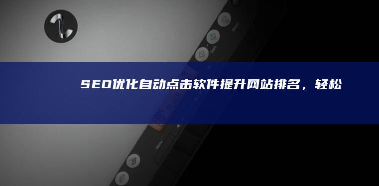 SEO优化自动点击软件：提升网站排名，轻松掌控流量与排名